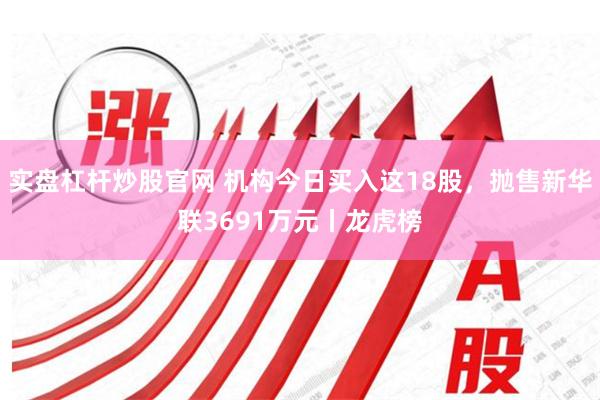 实盘杠杆炒股官网 机构今日买入这18股，抛售新华联3691万元丨龙虎榜