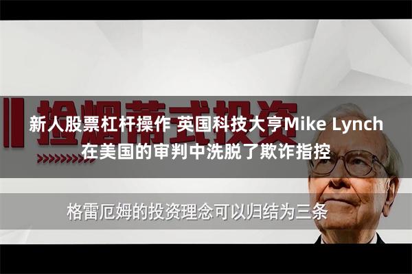 新人股票杠杆操作 英国科技大亨Mike Lynch在美国的审判中洗脱了欺诈指控