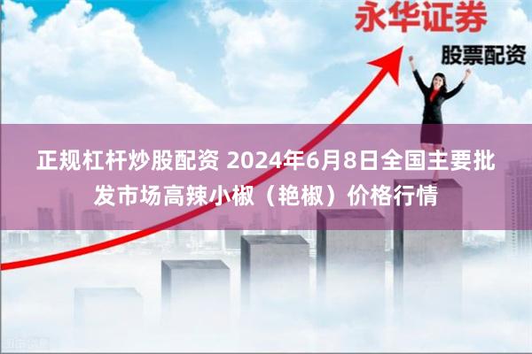 正规杠杆炒股配资 2024年6月8日全国主要批发市场高辣小椒（艳椒）价格行情