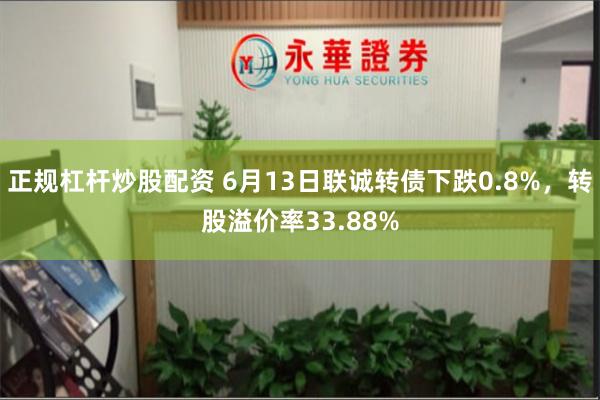 正规杠杆炒股配资 6月13日联诚转债下跌0.8%，转股溢价率33.88%