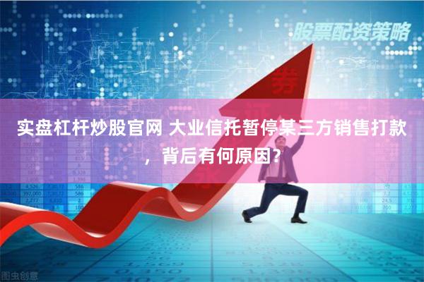 实盘杠杆炒股官网 大业信托暂停某三方销售打款，背后有何原因？