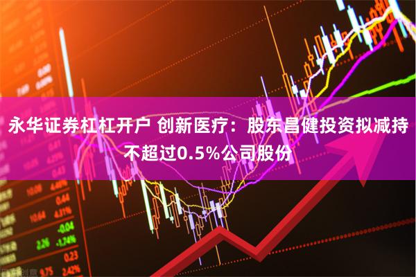 永华证券杠杠开户 创新医疗：股东昌健投资拟减持不超过0.5%公司股份