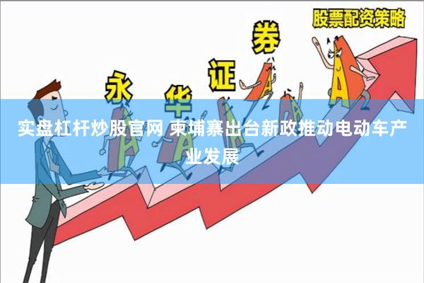 实盘杠杆炒股官网 柬埔寨出台新政推动电动车产业发展