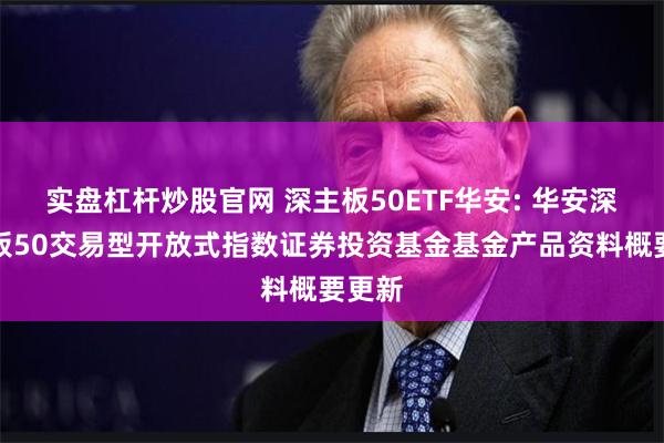 实盘杠杆炒股官网 深主板50ETF华安: 华安深证主板50交易型开放式指数证券投资基金基金产品资料概要更新