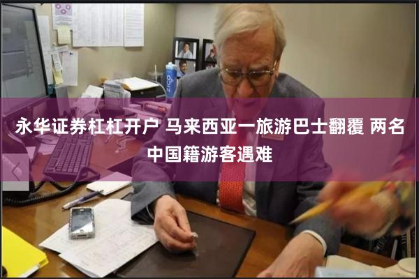 永华证券杠杠开户 马来西亚一旅游巴士翻覆 两名中国籍游客遇难