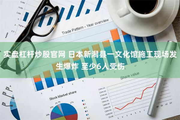 实盘杠杆炒股官网 日本新潟县一文化馆施工现场发生爆炸 至少6人受伤