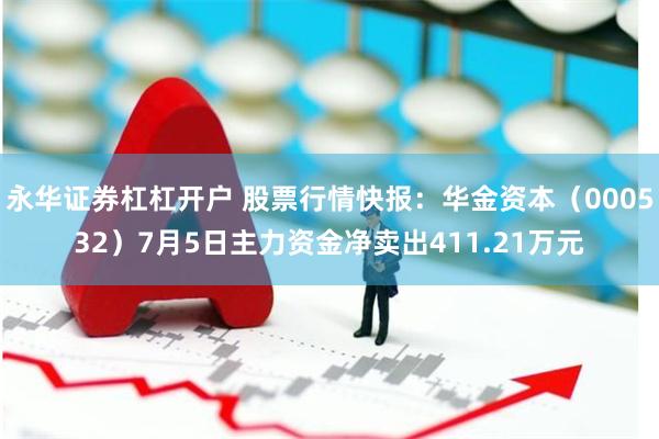 永华证券杠杠开户 股票行情快报：华金资本（000532）7月5日主力资金净卖出411.21万元