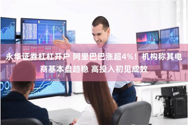 永华证券杠杠开户 阿里巴巴涨超4%！机构称其电商基本盘趋稳 高投入初见成效