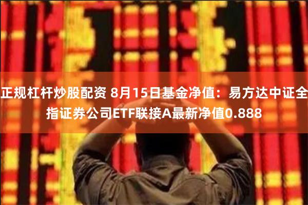 正规杠杆炒股配资 8月15日基金净值：易方达中证全指证券公司ETF联接A最新净值0.888