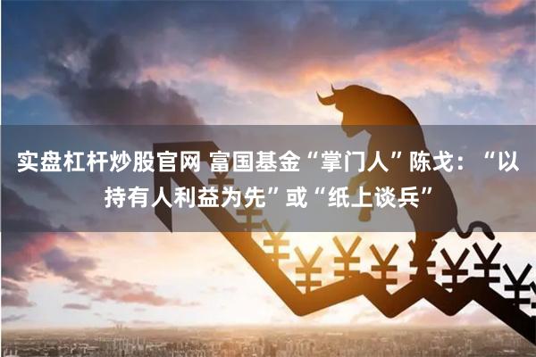 实盘杠杆炒股官网 富国基金“掌门人”陈戈：“以持有人利益为先”或“纸上谈兵”