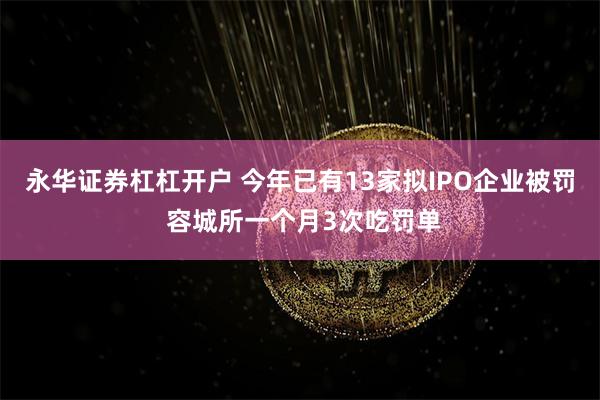 永华证券杠杠开户 今年已有13家拟IPO企业被罚 容城所一个月3次吃罚单