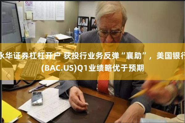 永华证券杠杠开户 获投行业务反弹“襄助”，美国银行(BAC.US)Q1业绩略优于预期