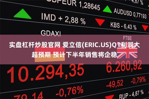 实盘杠杆炒股官网 爱立信(ERIC.US)Q1利润大超预期 预计下半年销售将企稳