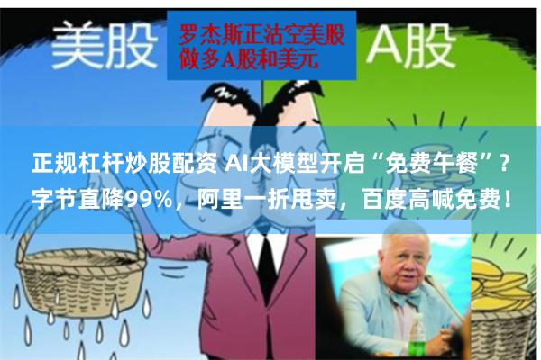 正规杠杆炒股配资 AI大模型开启“免费午餐”？字节直降99%，阿里一折甩卖，百度高喊免费！