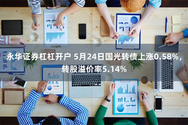 永华证券杠杠开户 5月24日国光转债上涨0.58%，转股溢价率5.14%