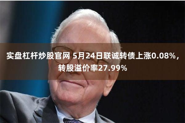 实盘杠杆炒股官网 5月24日联诚转债上涨0.08%，转股溢价率27.99%