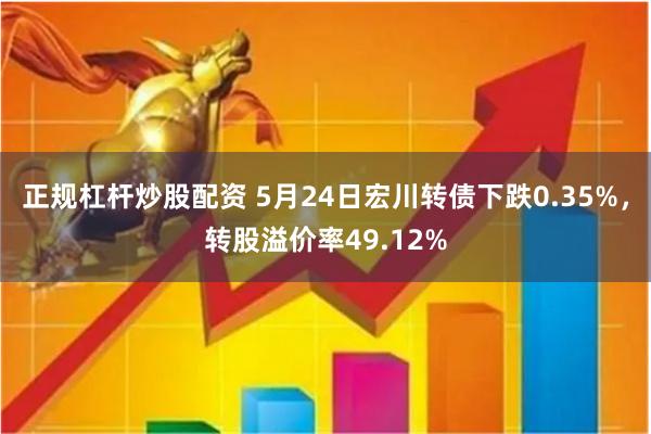 正规杠杆炒股配资 5月24日宏川转债下跌0.35%，转股溢价率49.12%