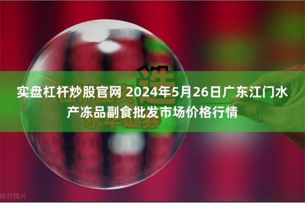 实盘杠杆炒股官网 2024年5月26日广东江门水产冻品副食批发市场价格行情