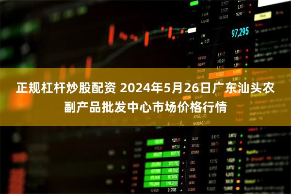 正规杠杆炒股配资 2024年5月26日广东汕头农副产品批发中心市场价格行情