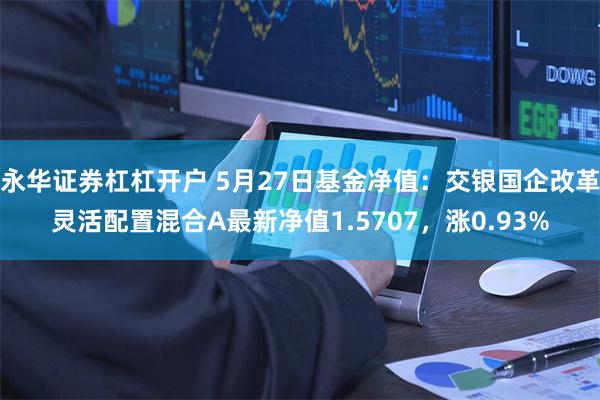 永华证券杠杠开户 5月27日基金净值：交银国企改革灵活配置混合A最新净值1.5707，涨0.93%