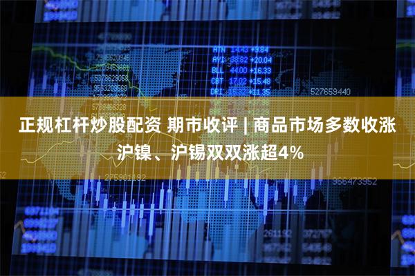 正规杠杆炒股配资 期市收评 | 商品市场多数收涨 沪镍、沪锡双双涨超4%