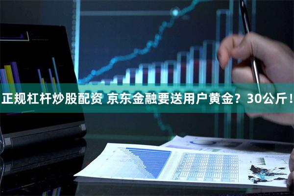 正规杠杆炒股配资 京东金融要送用户黄金？30公斤！