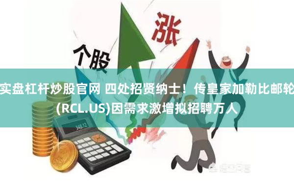 实盘杠杆炒股官网 四处招贤纳士！传皇家加勒比邮轮(RCL.US)因需求激增拟招聘万人