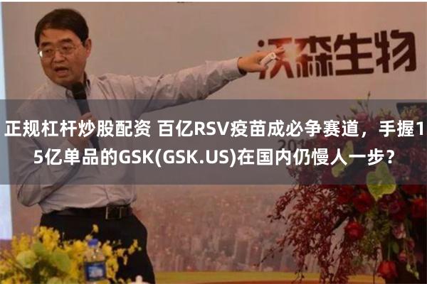 正规杠杆炒股配资 百亿RSV疫苗成必争赛道，手握15亿单品的GSK(GSK.US)在国内仍慢人一步？