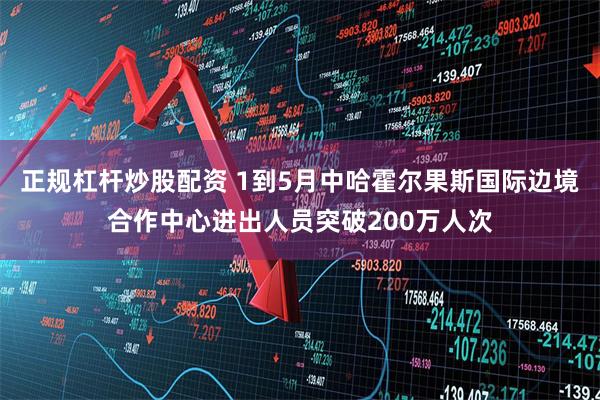 正规杠杆炒股配资 1到5月中哈霍尔果斯国际边境合作中心进出人员突破200万人次