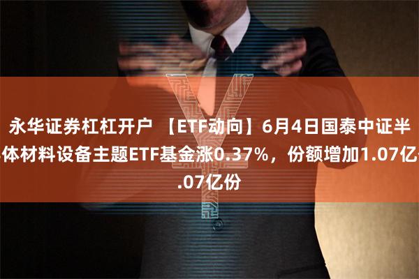 永华证券杠杠开户 【ETF动向】6月4日国泰中证半导体材料设备主题ETF基金涨0.37%，份额增加1.07亿份