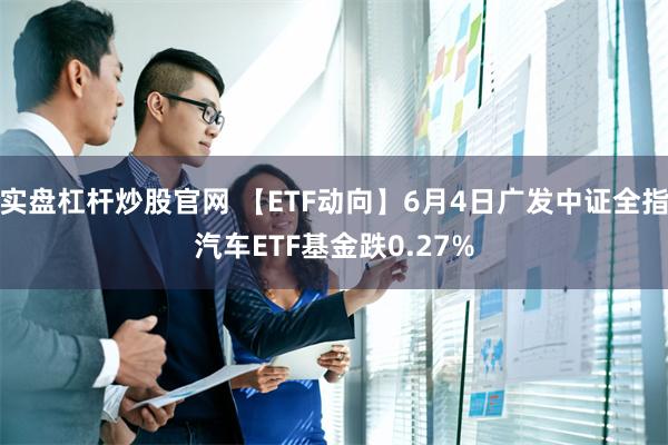 实盘杠杆炒股官网 【ETF动向】6月4日广发中证全指汽车ETF基金跌0.27%