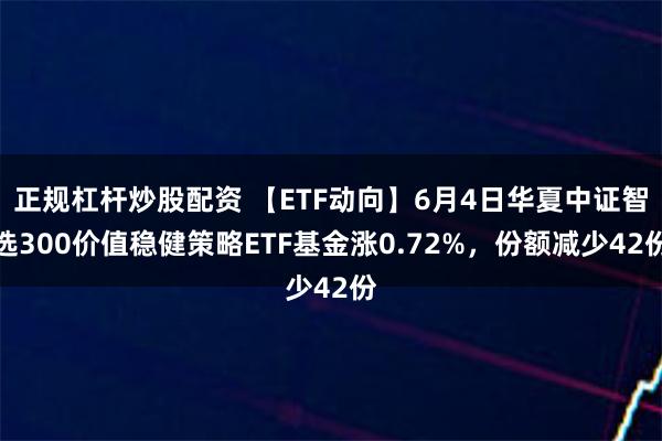 正规杠杆炒股配资 【ETF动向】6月4日华夏中证智选300价值稳健策略ETF基金涨0.72%，份额减少42份