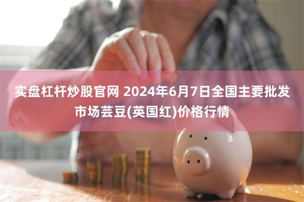 实盘杠杆炒股官网 2024年6月7日全国主要批发市场芸豆(英国红)价格行情