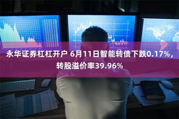 永华证券杠杠开户 6月11日智能转债下跌0.17%，转股溢价率39.96%