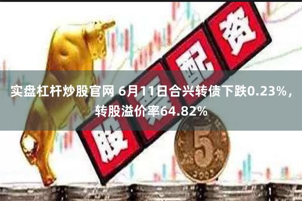 实盘杠杆炒股官网 6月11日合兴转债下跌0.23%，转股溢价率64.82%