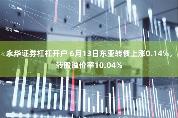 永华证券杠杠开户 6月13日东亚转债上涨0.14%，转股溢价率10.04%