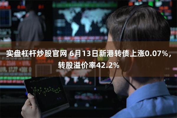 实盘杠杆炒股官网 6月13日新港转债上涨0.07%，转股溢价率42.2%