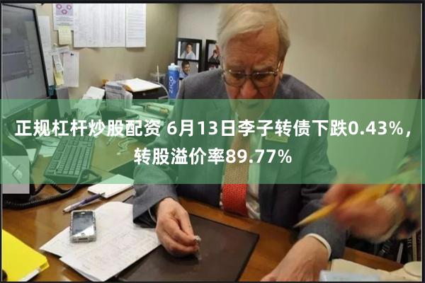 正规杠杆炒股配资 6月13日李子转债下跌0.43%，转股溢价率89.77%