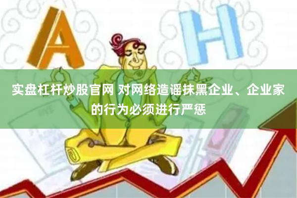 实盘杠杆炒股官网 对网络造谣抹黑企业、企业家的行为必须进行严惩