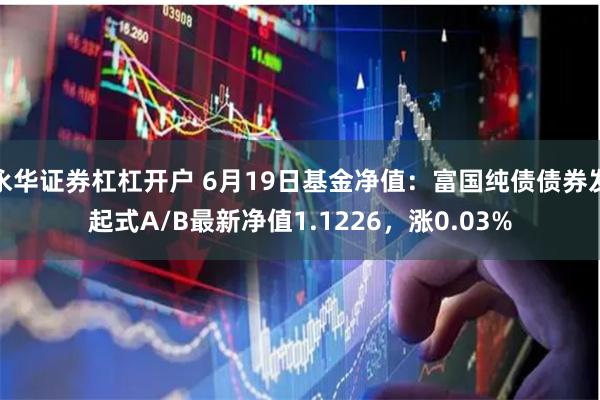 永华证券杠杠开户 6月19日基金净值：富国纯债债券发起式A/B最新净值1.1226，涨0.03%