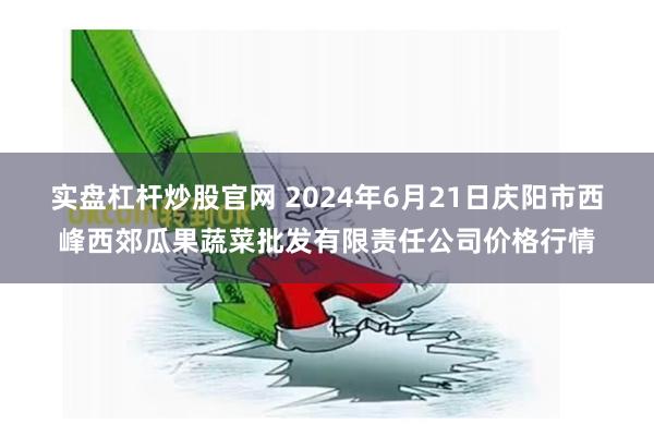 实盘杠杆炒股官网 2024年6月21日庆阳市西峰西郊瓜果蔬菜批发有限责任公司价格行情