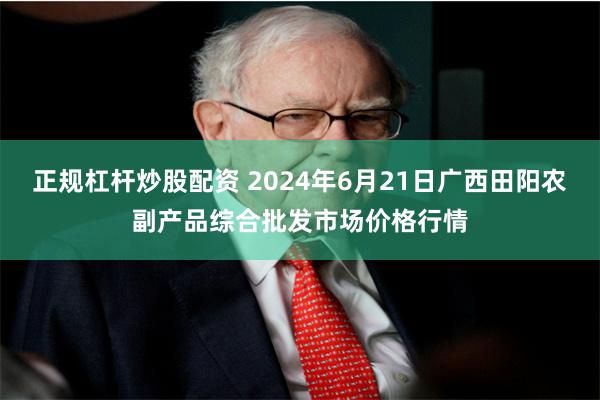 正规杠杆炒股配资 2024年6月21日广西田阳农副产品综合批发市场价格行情