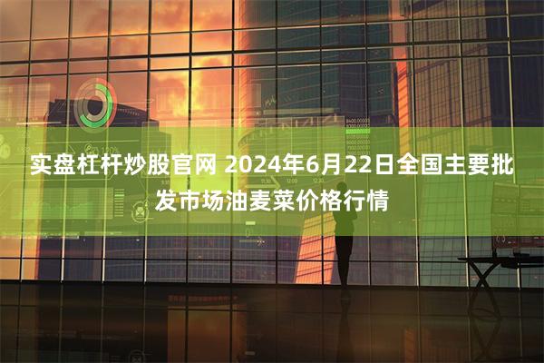 实盘杠杆炒股官网 2024年6月22日全国主要批发市场油麦菜价格行情