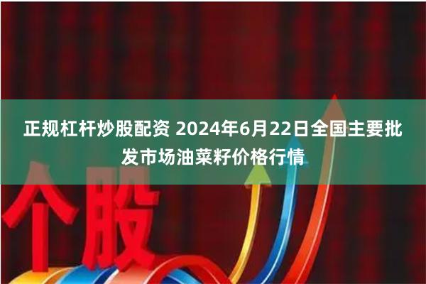 正规杠杆炒股配资 2024年6月22日全国主要批发市场油菜籽价格行情