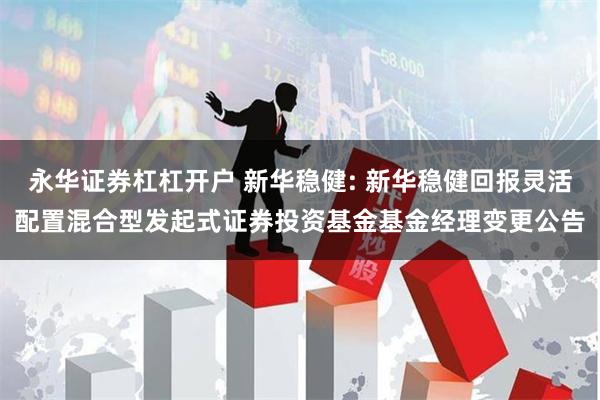 永华证券杠杠开户 新华稳健: 新华稳健回报灵活配置混合型发起式证券投资基金基金经理变更公告