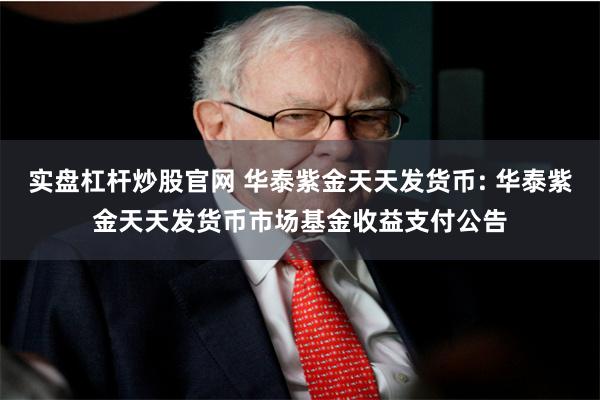 实盘杠杆炒股官网 华泰紫金天天发货币: 华泰紫金天天发货币市场基金收益支付公告