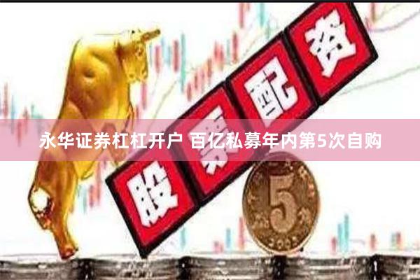 永华证券杠杠开户 百亿私募年内第5次自购