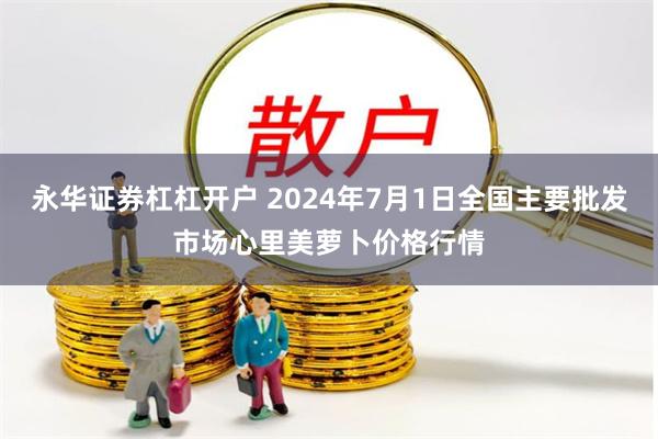 永华证券杠杠开户 2024年7月1日全国主要批发市场心里美萝卜价格行情