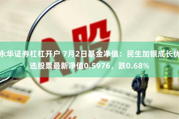 永华证券杠杠开户 7月2日基金净值：民生加银成长优选股票最新净值0.5976，跌0.68%