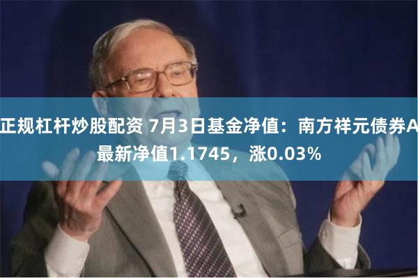 正规杠杆炒股配资 7月3日基金净值：南方祥元债券A最新净值1.1745，涨0.03%